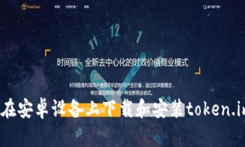 : 如何在安卓设备上下载和安装token.im应用?