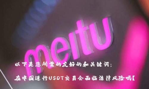 以下是您所需的友好的和关键词:
在中国进行USDT交易会面临法律风险吗?
