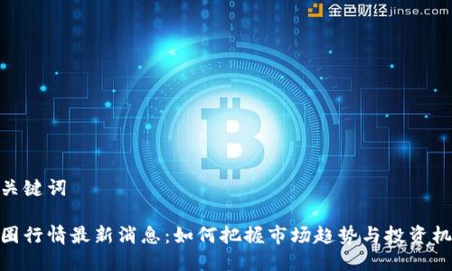 和关键词

币圈行情最新消息：如何把握市场趋势与投资机会