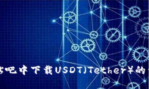 如何在贴吧中下载USDT（Tether）的详细指南