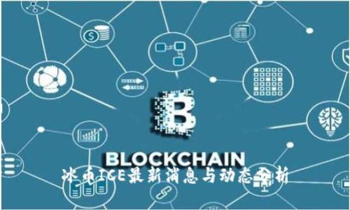 冰币ICE最新消息与动态分析